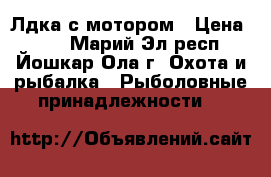 Лдка с мотором › Цена ­ 32 - Марий Эл респ., Йошкар-Ола г. Охота и рыбалка » Рыболовные принадлежности   